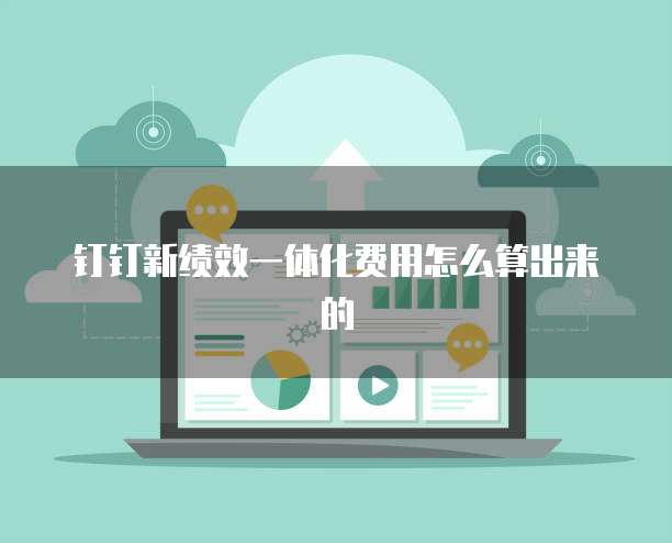 钉钉新绩效一体化费用怎么算出来的