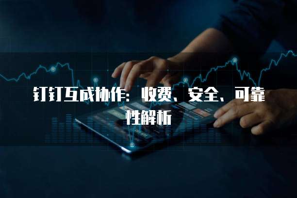 钉钉互成协作:收费、安全、可靠性解析