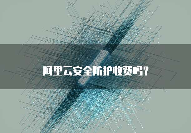 阿里云安全防护收费吗？