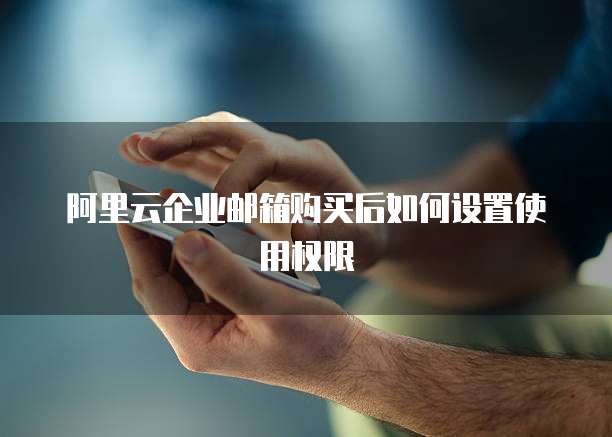阿里云企业邮箱购买后如何设置使用权限