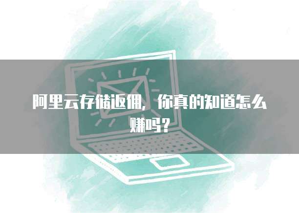 阿里云存储返佣,你真的知道怎么赚吗?