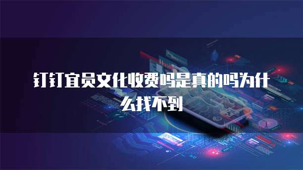 钉钉宜员文化收费吗是真的吗为什么找不到