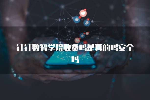 钉钉数智学院收费吗是真的吗安全吗