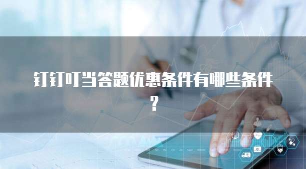 钉钉叮当答题优惠条件有哪些条件?