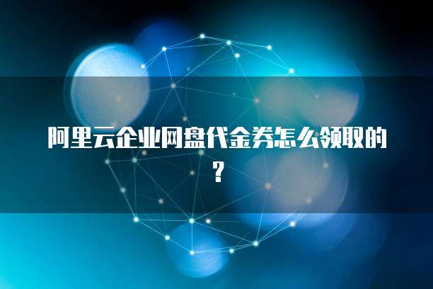 阿里云企业网盘代金券怎么领取的?