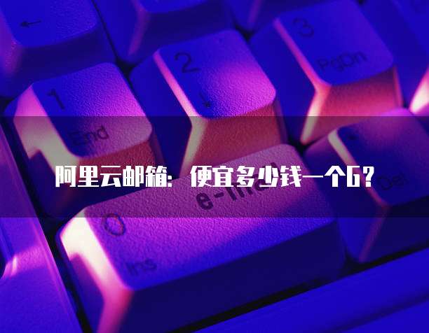 阿里云邮箱：便宜多少钱一个G？