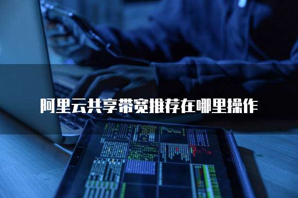 阿里云共享带宽推荐在哪里操作
