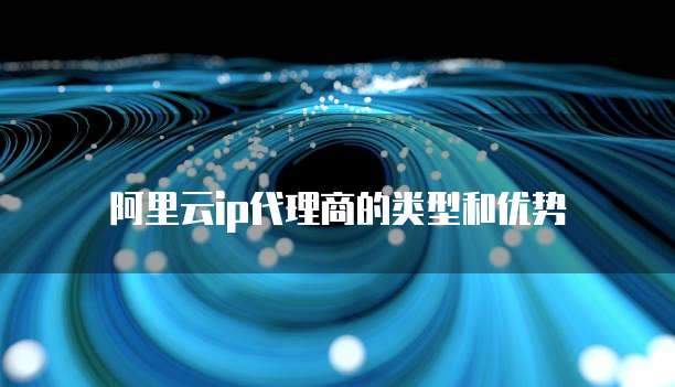 阿里云ip代理商的类型和优势