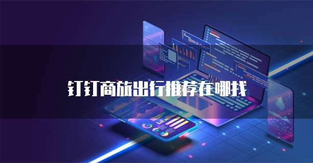 钉钉商旅出行推荐在哪找