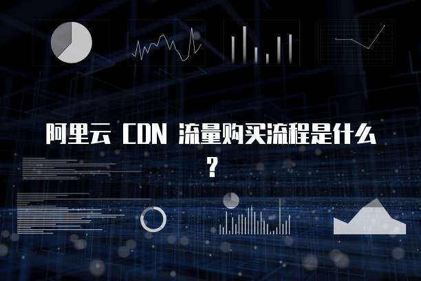 阿里云 CDN 流量购买流程是什么？