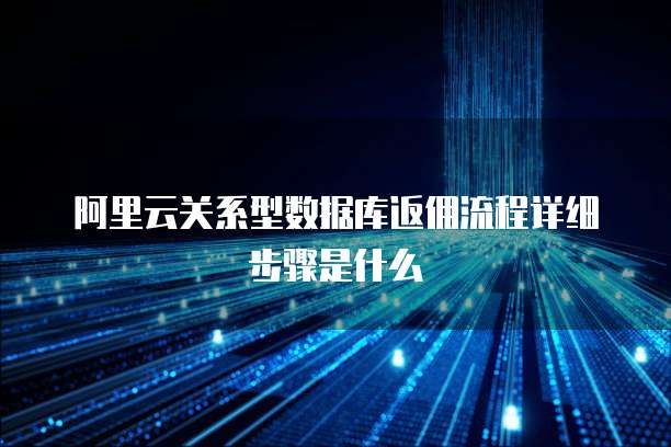 阿里云关系型数据库返佣流程详细步骤是什么
