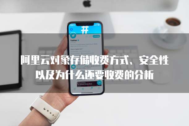阿里云对象存储收费方式、安全性以及为什么还要收费的分析