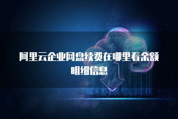 阿里云企业网盘续费在哪里看余额明细信息