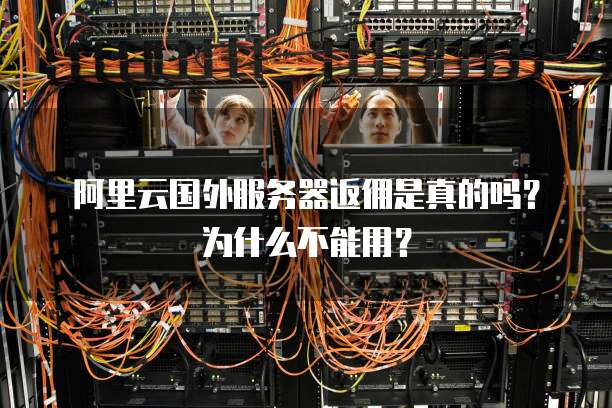 阿里云国外服务器返佣是真的吗?为什么不能用?