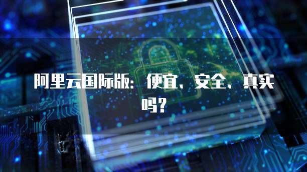 阿里云国际版:便宜、安全、真实吗?