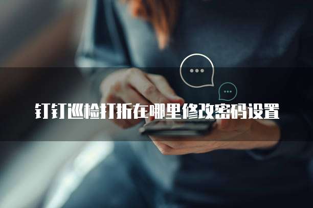 钉钉巡检打折在哪里修改密码设置