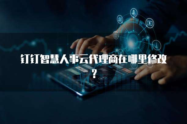 钉钉智慧人事云代理商在哪里修改?