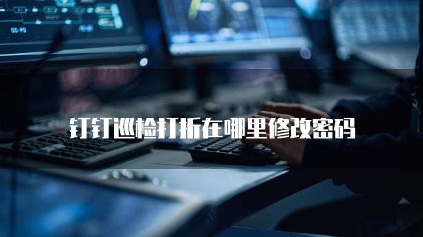 钉钉巡检打折在哪里修改密码