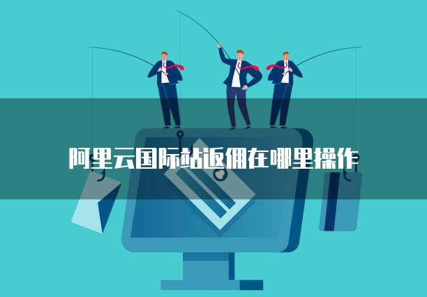 阿里云国际站返佣在哪里操作
