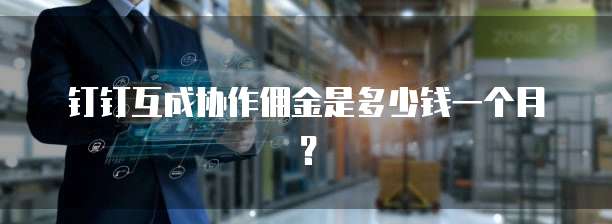 钉钉互成协作佣金是多少钱一个月?