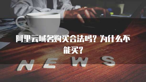 阿里云域名购买合法吗?为什么不能买?