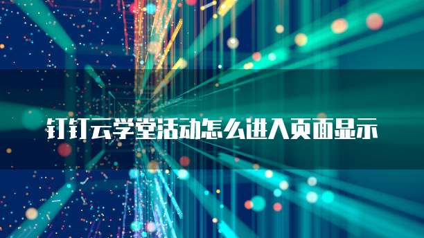 钉钉云学堂活动怎么进入页面显示