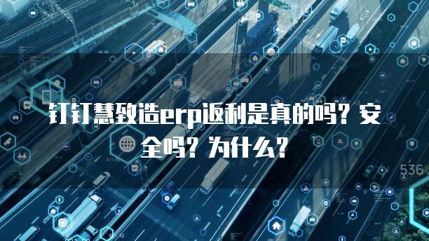 钉钉慧致造erp返利是真的吗?安全吗?为什么?
