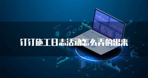 钉钉施工日志活动怎么弄的出来