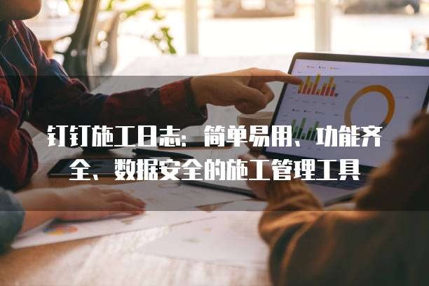 钉钉施工日志:简单易用、功能齐全、数据安全的施工管理工具