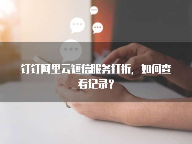 钉钉阿里云短信服务打折,如何查看记录?