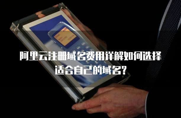 阿里云注册域名费用详解如何选择适合自己的域名?