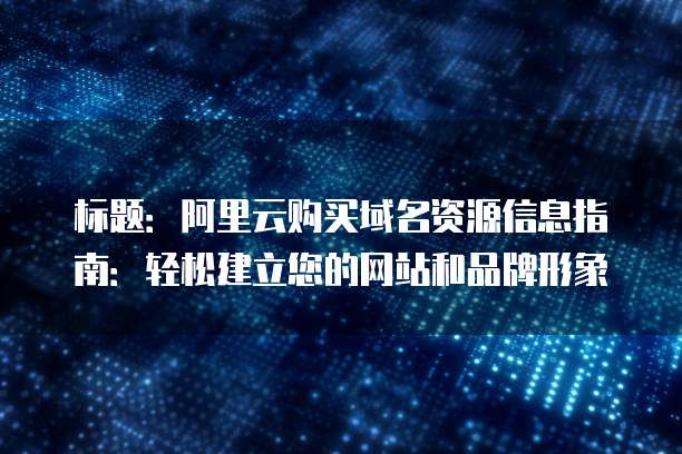 标题：阿里云购买域名资源信息指南：轻松建立您的网站和品牌形象