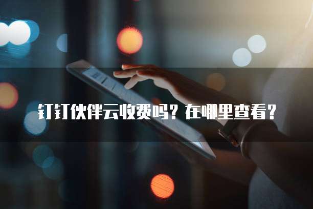 钉钉伙伴云收费吗?在哪里查看?