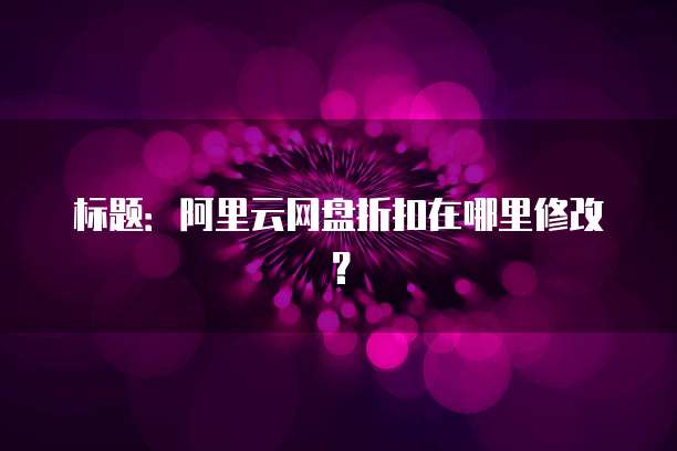 标题：阿里云网盘折扣在哪里修改？