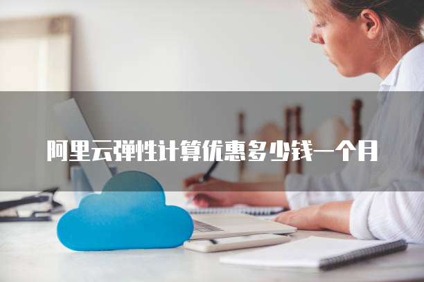 阿里云弹性计算优惠多少钱一个月