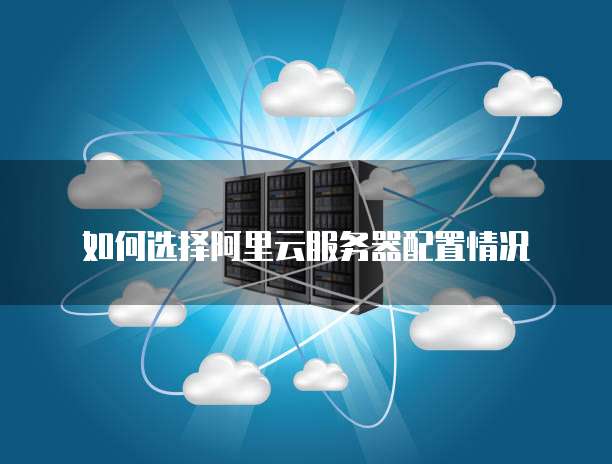 如何选择阿里云服务器配置情况