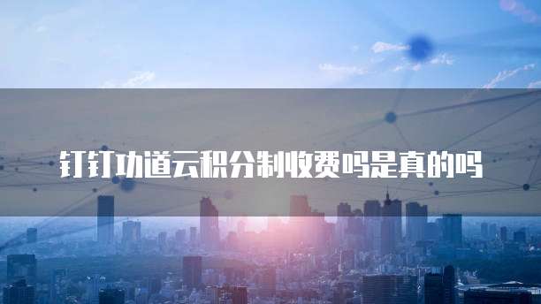 钉钉功道云积分制收费吗是真的吗