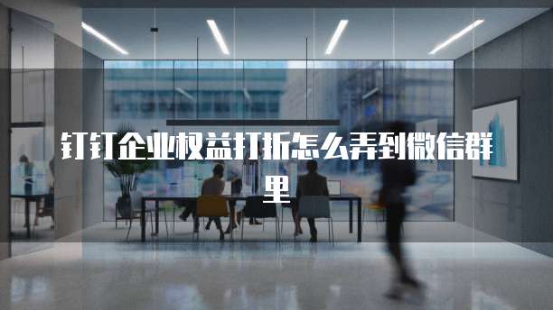 钉钉企业权益打折怎么弄到微信群里