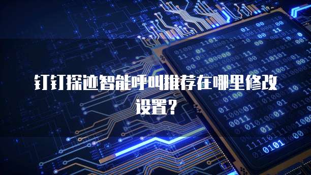 钉钉探迹智能呼叫推荐在哪里修改设置?