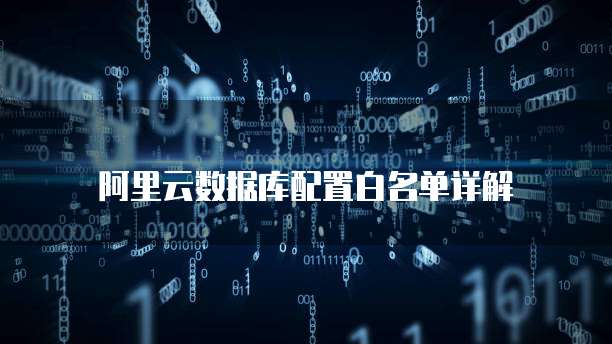 阿里云数据库配置白名单详解
