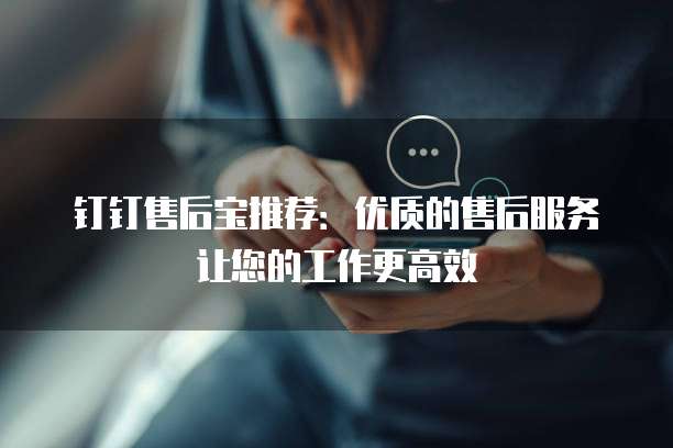 钉钉售后宝推荐:优质的售后服务让您的工作更高效