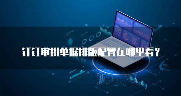 钉钉审批单据排版配置在哪里看?