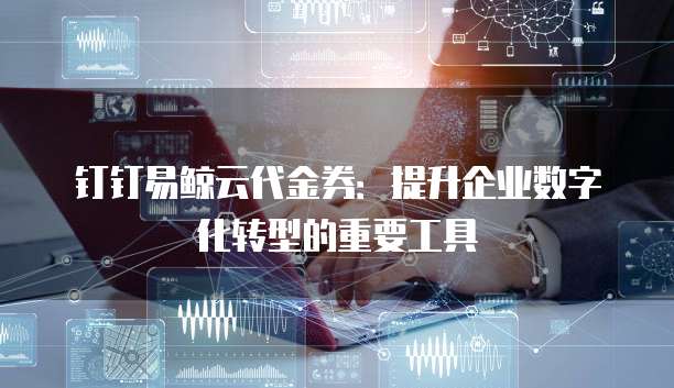 钉钉易鲸云代金券:提升企业数字化转型的重要工具