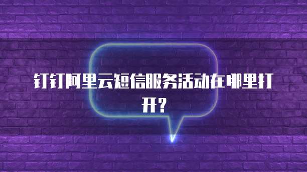 钉钉阿里云短信服务活动在哪里打开?
