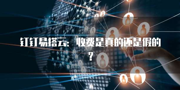 钉钉易搭云:收费是真的还是假的?