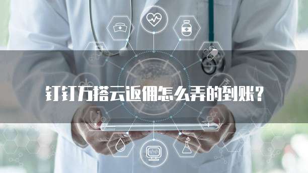 钉钉万搭云返佣怎么弄的到账?