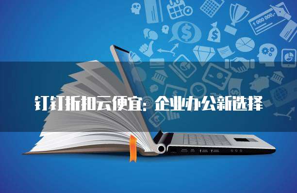 钉钉折扣云便宜: 企业办公新选择