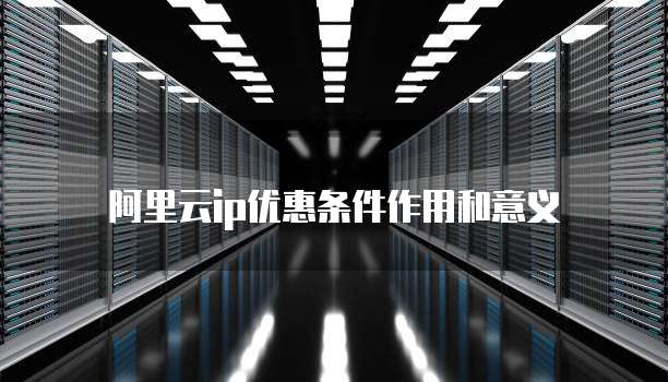 阿里云ip优惠条件作用和意义