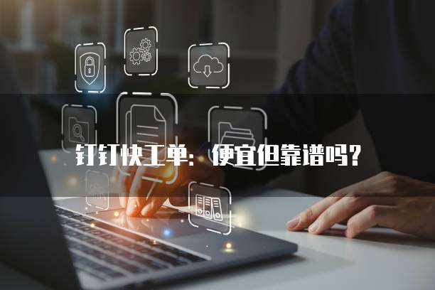 钉钉快工单：便宜但靠谱吗？