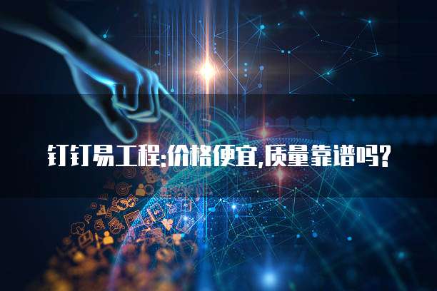 钉钉易工程:价格便宜,质量靠谱吗?